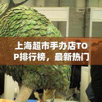 上海超市手辦店TOP排行榜，最新熱門店鋪榜單揭曉！