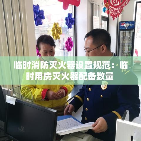 臨時(shí)消防滅火器設(shè)置規(guī)范：臨時(shí)用房滅火器配備數(shù)量 