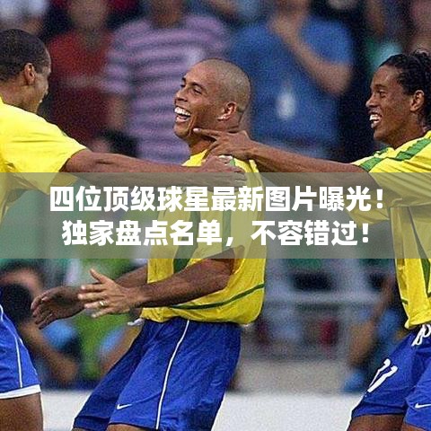 四位頂級(jí)球星最新圖片曝光！獨(dú)家盤點(diǎn)名單，不容錯(cuò)過(guò)！