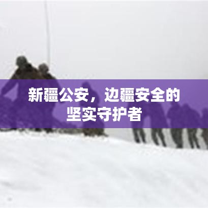 新疆公安，邊疆安全的堅實守護者