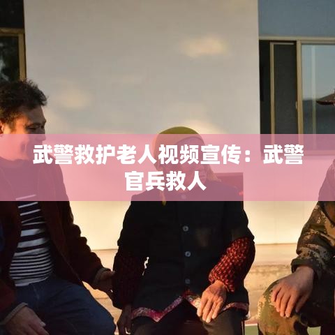 武警救護老人視頻宣傳：武警官兵救人 