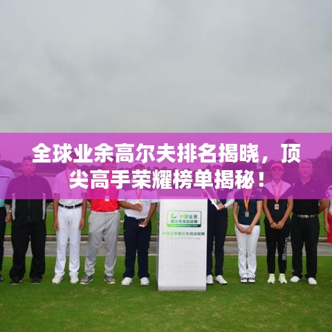 全球業(yè)余高爾夫排名揭曉，頂尖高手榮耀榜單揭秘！