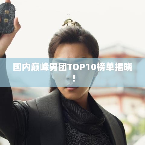 國內巔峰男團TOP10榜單揭曉！