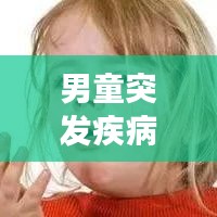 男童突發(fā)疾病，緊急應(yīng)對與關(guān)愛，家長必看！