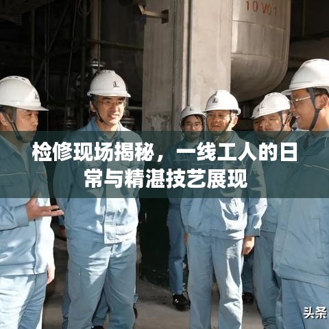 檢修現場揭秘，一線工人的日常與精湛技藝展現
