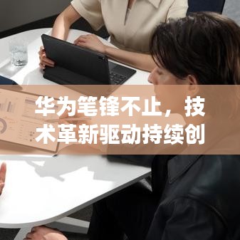 華為筆鋒不止，技術革新驅動持續(xù)創(chuàng)新