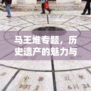 馬王堆專題，歷史遺產(chǎn)的魅力與現(xiàn)代探索之旅