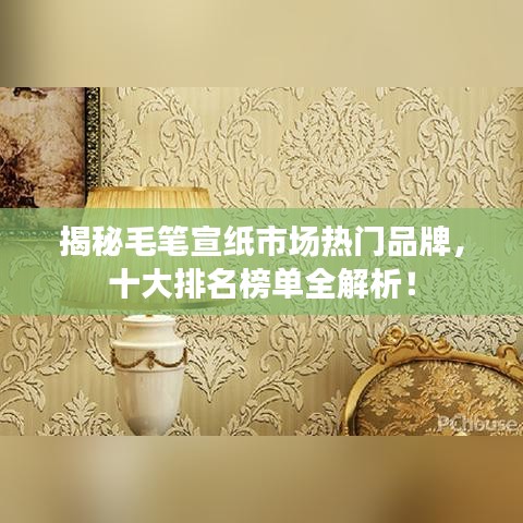 揭秘毛筆宣紙市場(chǎng)熱門品牌，十大排名榜單全解析！