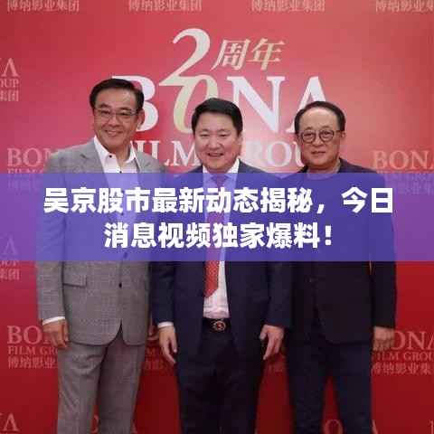 吳京股市最新動態(tài)揭秘，今日消息視頻獨家爆料！