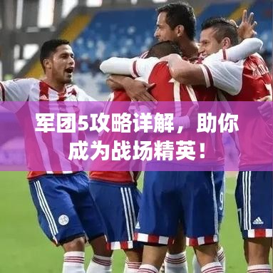 軍團(tuán)5攻略詳解，助你成為戰(zhàn)場(chǎng)精英！