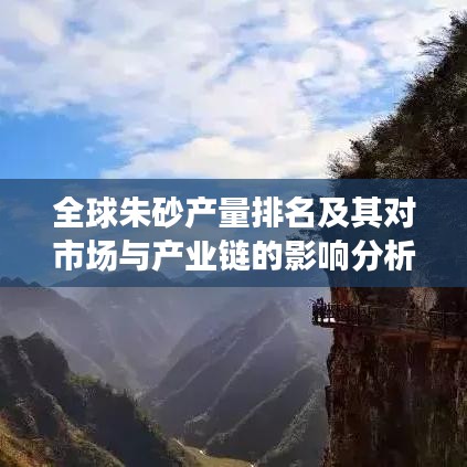 全球朱砂產量排名及其對市場與產業(yè)鏈的影響分析