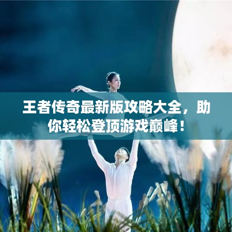 王者傳奇最新版攻略大全，助你輕松登頂游戲巔峰！