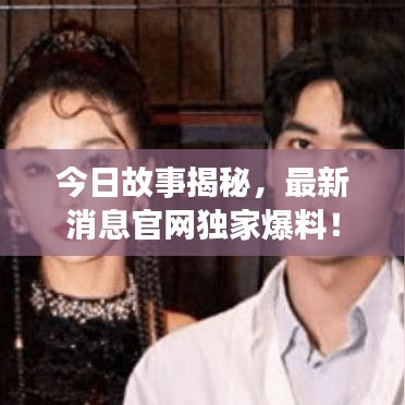 今日故事揭秘，最新消息官網(wǎng)獨(dú)家爆料！
