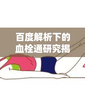 百度解析下的血栓通研究揭秘，疏通血管的秘密武器！