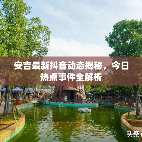 安吉最新抖音動態(tài)揭秘，今日熱點事件全解析