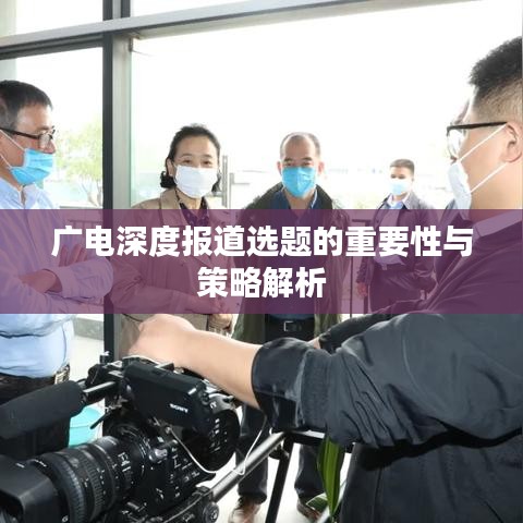 廣電深度報道選題的重要性與策略解析