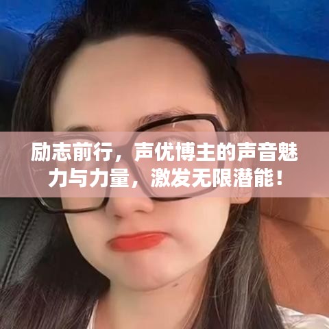 勵志前行，聲優(yōu)博主的聲音魅力與力量，激發(fā)無限潛能！