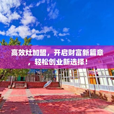 高效灶加盟，開(kāi)啟財(cái)富新篇章，輕松創(chuàng)業(yè)新選擇！