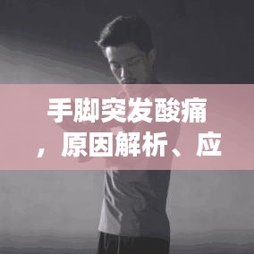 手腳突發(fā)酸痛，原因解析、應(yīng)對方法與預(yù)防措施