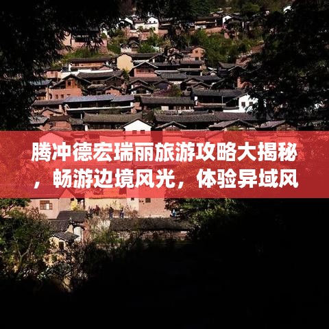 騰沖德宏瑞麗旅游攻略大揭秘，暢游邊境風(fēng)光，體驗(yàn)異域風(fēng)情！
