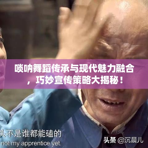 嗩吶舞蹈?jìng)鞒信c現(xiàn)代魅力融合，巧妙宣傳策略大揭秘！