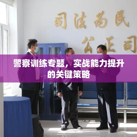 警察訓(xùn)練專題，實戰(zhàn)能力提升的關(guān)鍵策略