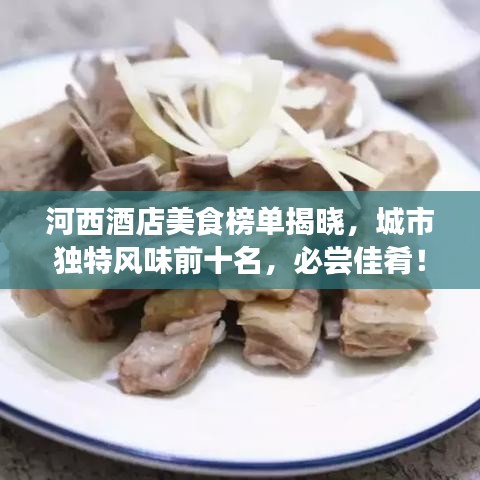 河西酒店美食榜單揭曉，城市獨(dú)特風(fēng)味前十名，必嘗佳肴！