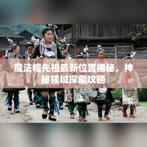 魔法帽先祖最新位置揭秘，神秘領(lǐng)域探索攻略