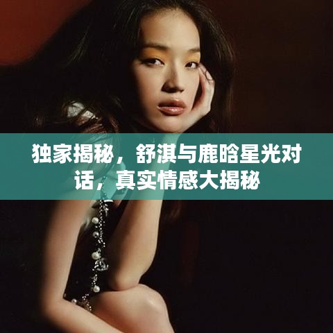 獨家揭秘，舒淇與鹿晗星光對話，真實情感大揭秘