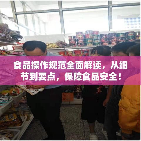 食品操作規(guī)范全面解讀，從細節(jié)到要點，保障食品安全！