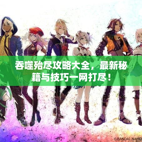 吞噬殆盡攻略大全，最新秘籍與技巧一網(wǎng)打盡！