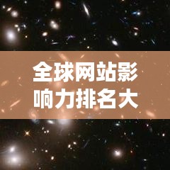 全球網(wǎng)站影響力排名大揭秘，洞悉網(wǎng)站世界排名及全球影響力