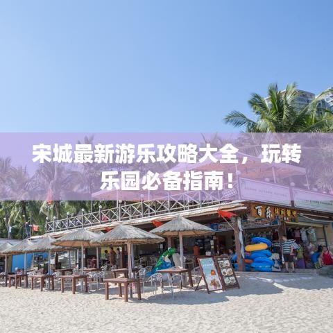 宋城最新游樂攻略大全，玩轉(zhuǎn)樂園必備指南！