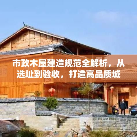 市政木屋建造規(guī)范全解析，從選址到驗(yàn)收，打造高品質(zhì)城市木構(gòu)建筑！