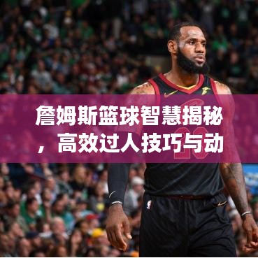 詹姆斯籃球智慧揭秘，高效過人技巧與動作解析，圖片全展示！