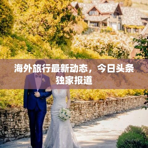 海外旅行最新動(dòng)態(tài)，今日頭條獨(dú)家報(bào)道