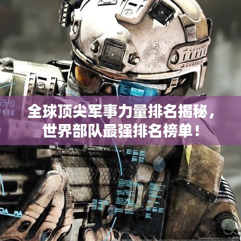 全球頂尖軍事力量排名揭秘，世界部隊最強排名榜單！
