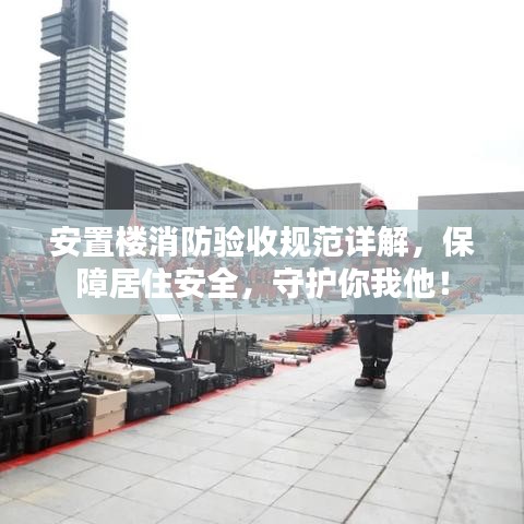 安置樓消防驗(yàn)收規(guī)范詳解，保障居住安全，守護(hù)你我他！