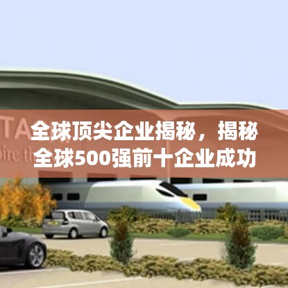 全球頂尖企業(yè)揭秘，揭秘全球500強前十企業(yè)成功之路