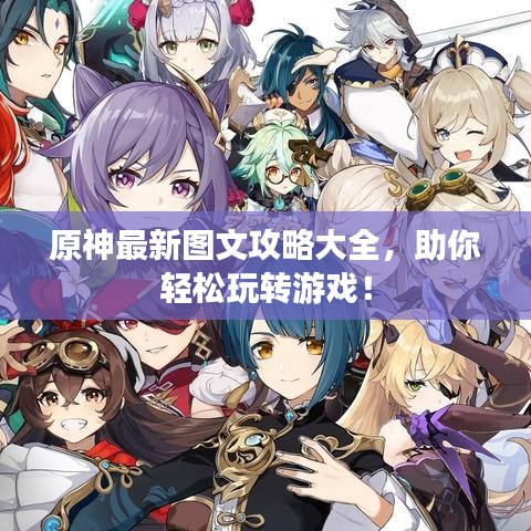 原神最新圖文攻略大全，助你輕松玩轉(zhuǎn)游戲！