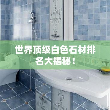 世界頂級白色石材排名大揭秘！