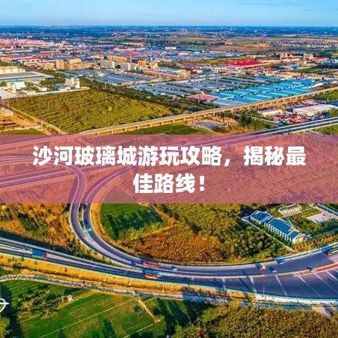 沙河玻璃城游玩攻略，揭秘最佳路線！