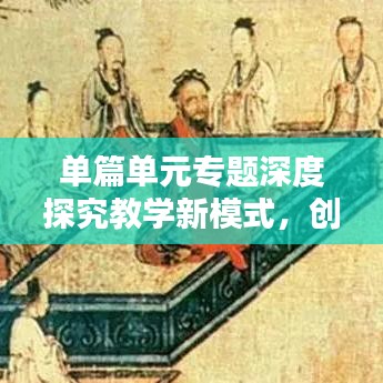 單篇單元專題深度探究教學(xué)新模式，創(chuàng)新教學(xué)方法，提升教育質(zhì)量