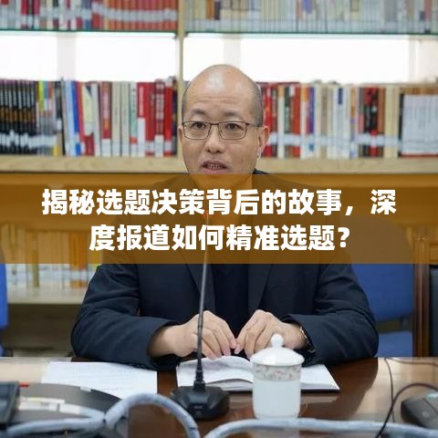 揭秘選題決策背后的故事，深度報(bào)道如何精準(zhǔn)選題？