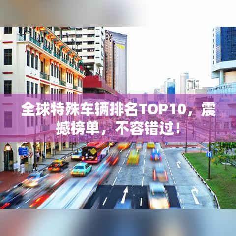 全球特殊車輛排名TOP10，震撼榜單，不容錯過！