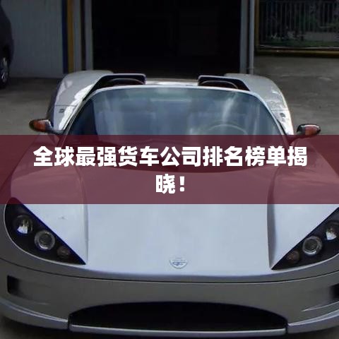 全球最強貨車公司排名榜單揭曉！