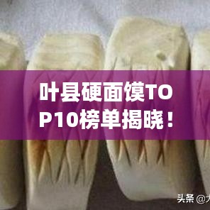 葉縣硬面饃TOP10榜單揭曉！