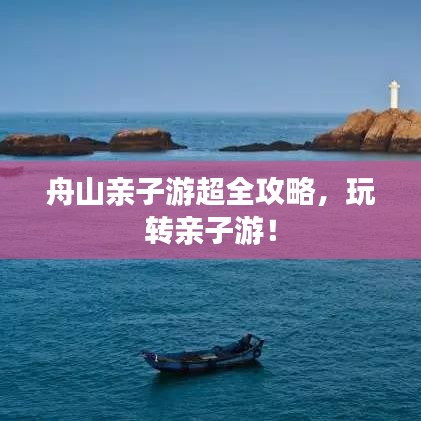 舟山親子游超全攻略，玩轉(zhuǎn)親子游！