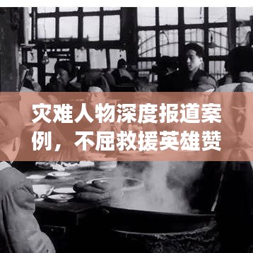 災(zāi)難人物深度報道案例，不屈救援英雄贊歌