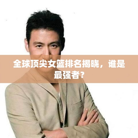 全球頂尖女籃排名揭曉，誰是最強者？